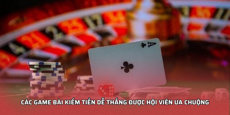 Các game bài kiếm tiền dễ thắng được hội viên ưa chuộng